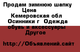 Продам зимнюю шапку › Цена ­ 3 500 - Кемеровская обл., Осинники г. Одежда, обувь и аксессуары » Другое   